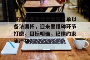 SPORTS直达-赛后皇家马德里调整名单以备法国杯，迎来里程碑环节打磨，目标明确，纪律约束更严格的简单介绍