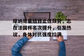 AYX-摩纳哥集结日止住颓势，志在法国杯名次提升，引发热议，身体对抗强度拉满的简单介绍